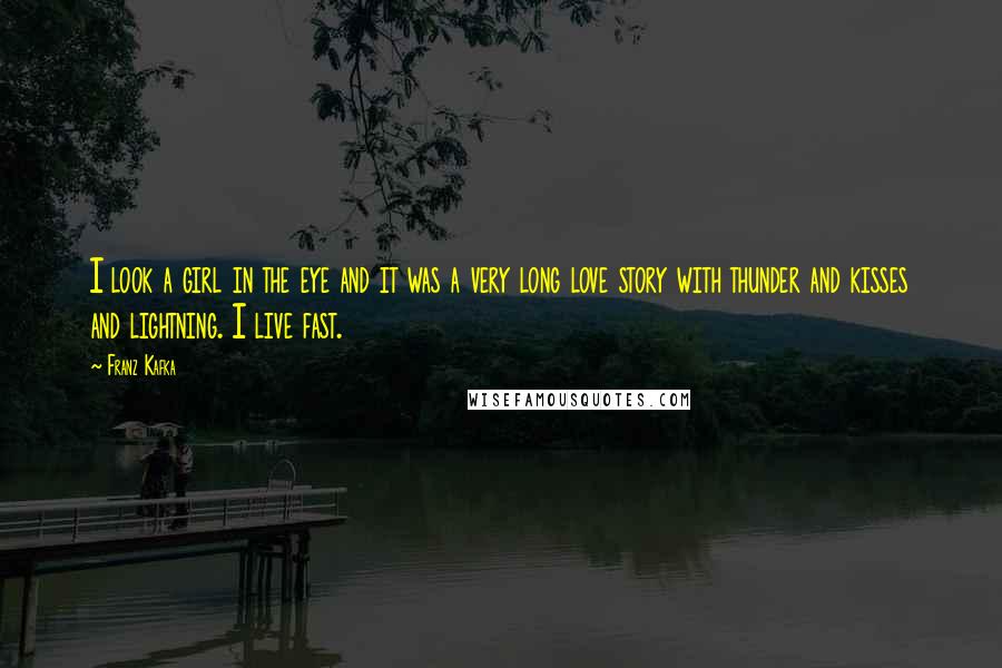Franz Kafka Quotes: I look a girl in the eye and it was a very long love story with thunder and kisses and lightning. I live fast.