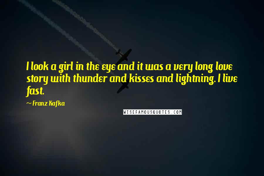 Franz Kafka Quotes: I look a girl in the eye and it was a very long love story with thunder and kisses and lightning. I live fast.