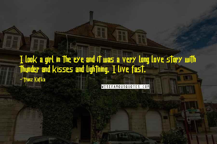Franz Kafka Quotes: I look a girl in the eye and it was a very long love story with thunder and kisses and lightning. I live fast.