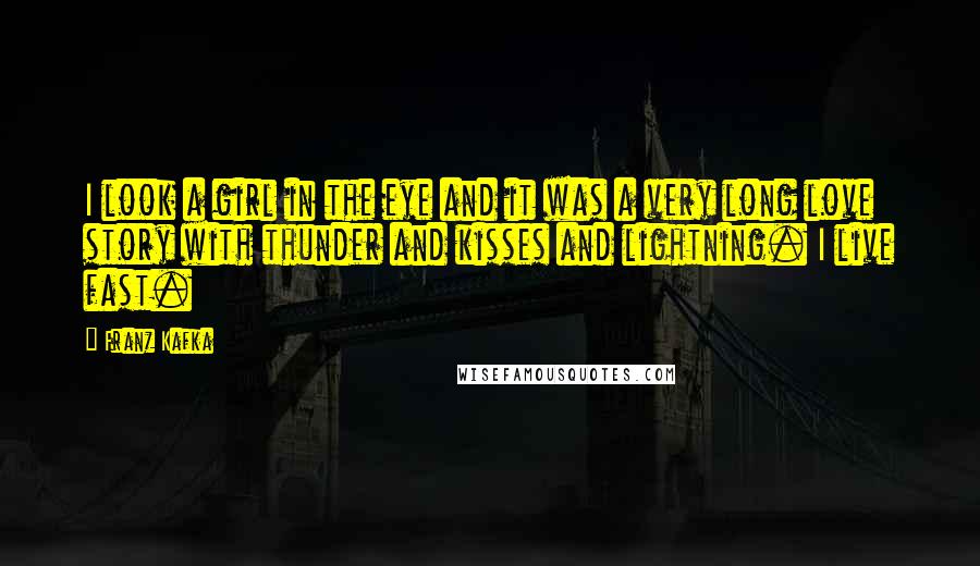 Franz Kafka Quotes: I look a girl in the eye and it was a very long love story with thunder and kisses and lightning. I live fast.