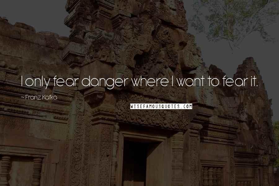 Franz Kafka Quotes: I only fear danger where I want to fear it.