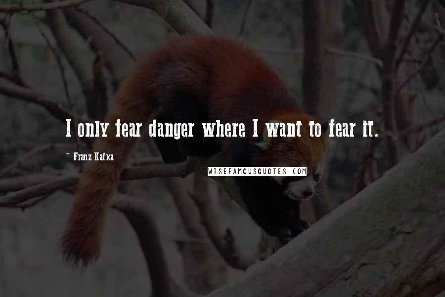 Franz Kafka Quotes: I only fear danger where I want to fear it.