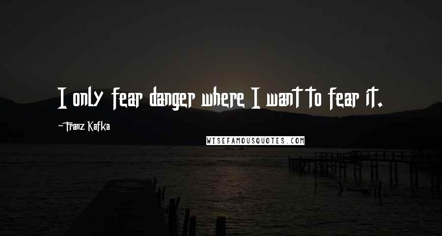 Franz Kafka Quotes: I only fear danger where I want to fear it.