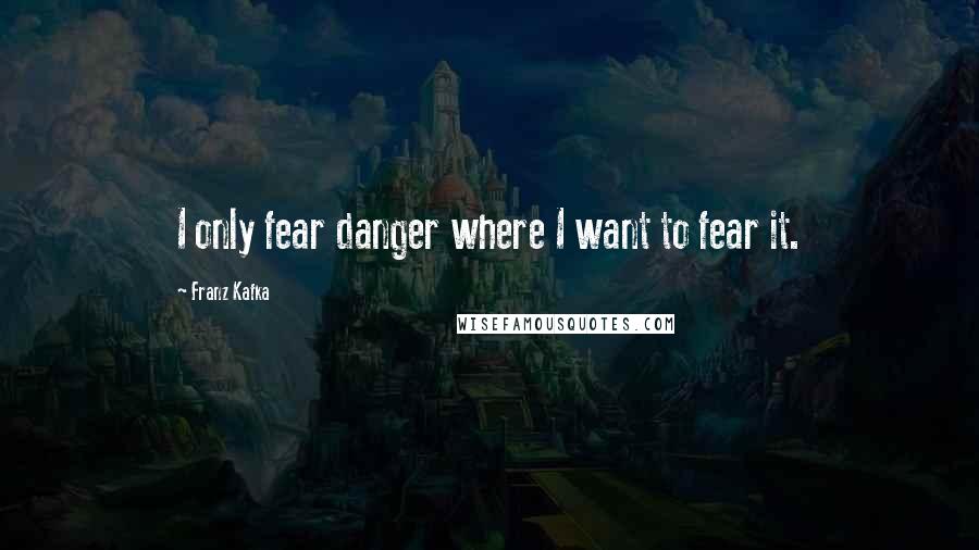 Franz Kafka Quotes: I only fear danger where I want to fear it.