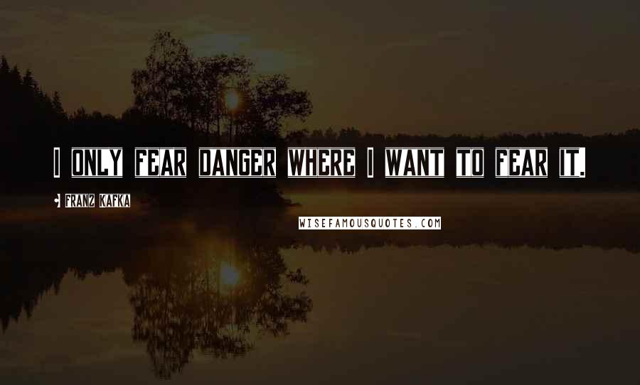 Franz Kafka Quotes: I only fear danger where I want to fear it.