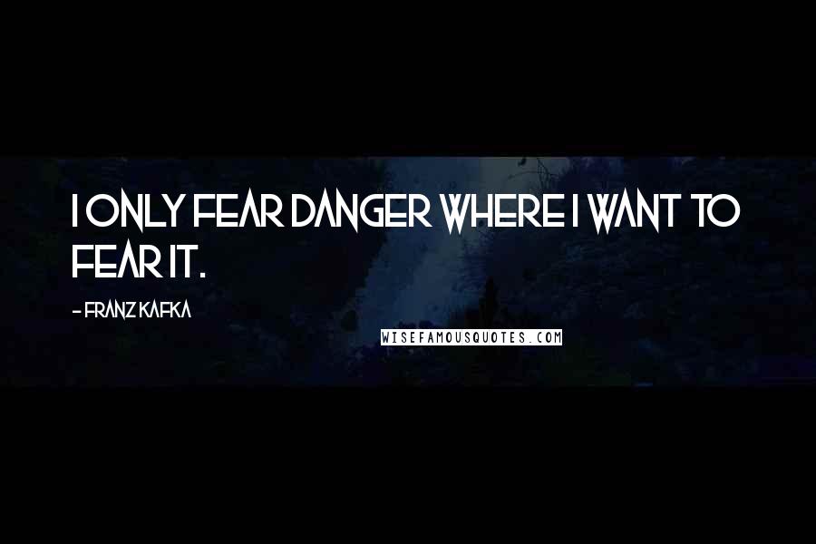 Franz Kafka Quotes: I only fear danger where I want to fear it.