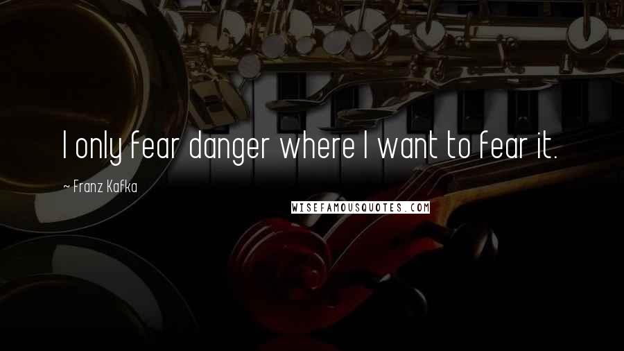 Franz Kafka Quotes: I only fear danger where I want to fear it.