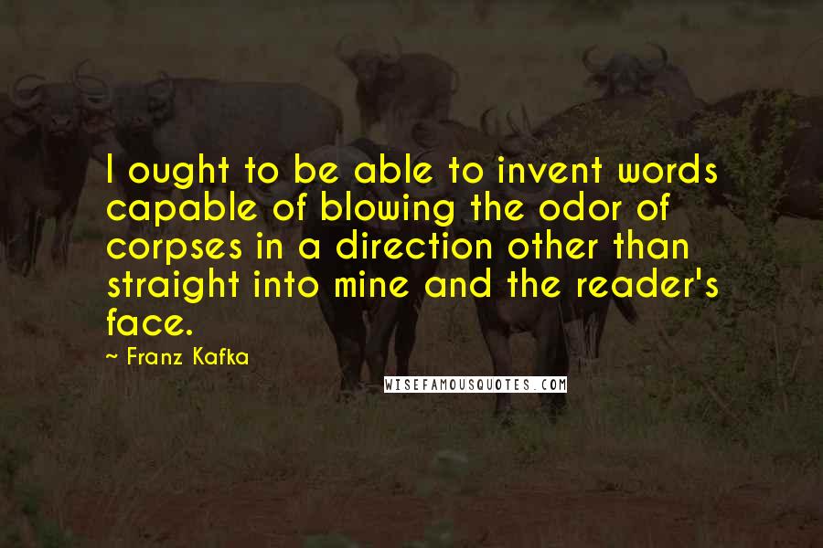 Franz Kafka Quotes: I ought to be able to invent words capable of blowing the odor of corpses in a direction other than straight into mine and the reader's face.
