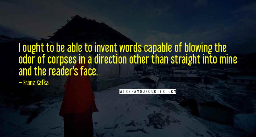 Franz Kafka Quotes: I ought to be able to invent words capable of blowing the odor of corpses in a direction other than straight into mine and the reader's face.