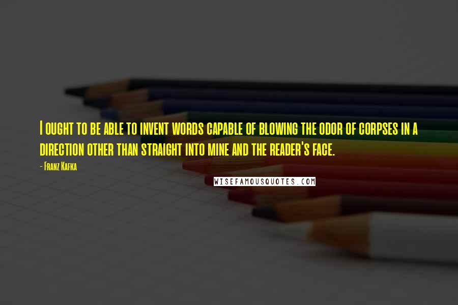 Franz Kafka Quotes: I ought to be able to invent words capable of blowing the odor of corpses in a direction other than straight into mine and the reader's face.