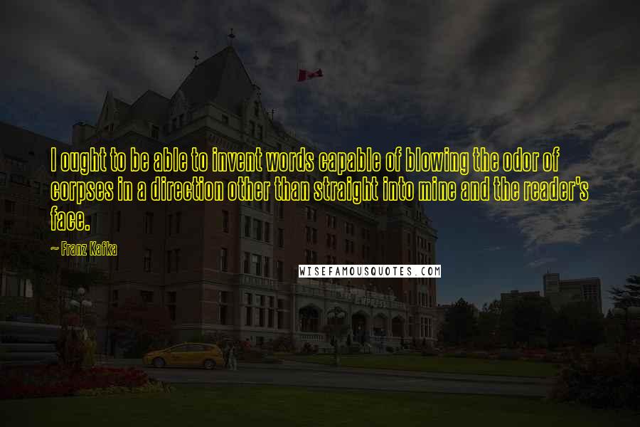 Franz Kafka Quotes: I ought to be able to invent words capable of blowing the odor of corpses in a direction other than straight into mine and the reader's face.