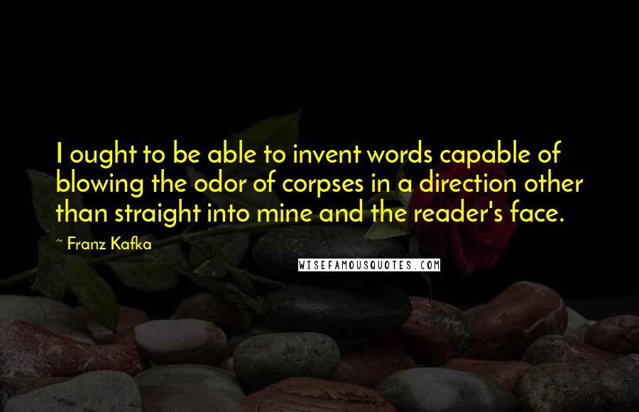 Franz Kafka Quotes: I ought to be able to invent words capable of blowing the odor of corpses in a direction other than straight into mine and the reader's face.