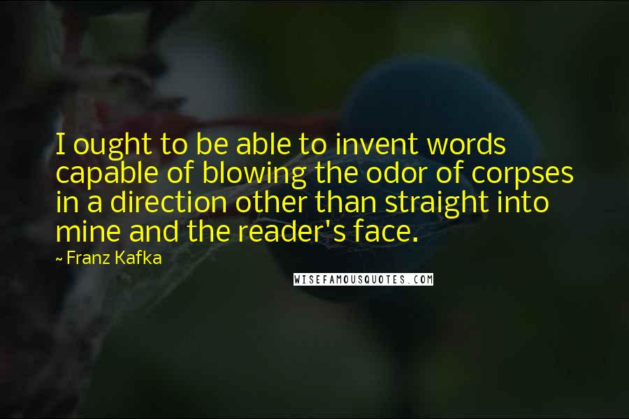 Franz Kafka Quotes: I ought to be able to invent words capable of blowing the odor of corpses in a direction other than straight into mine and the reader's face.