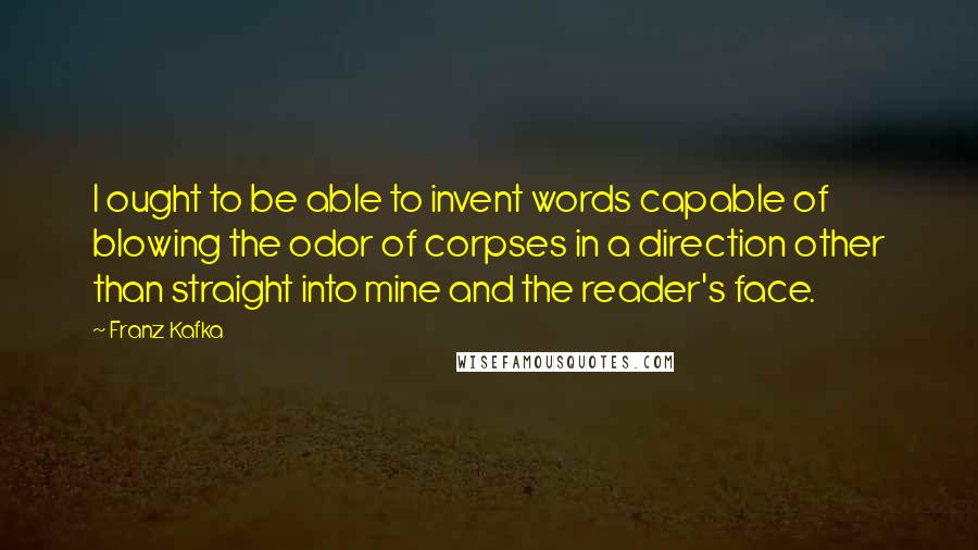 Franz Kafka Quotes: I ought to be able to invent words capable of blowing the odor of corpses in a direction other than straight into mine and the reader's face.