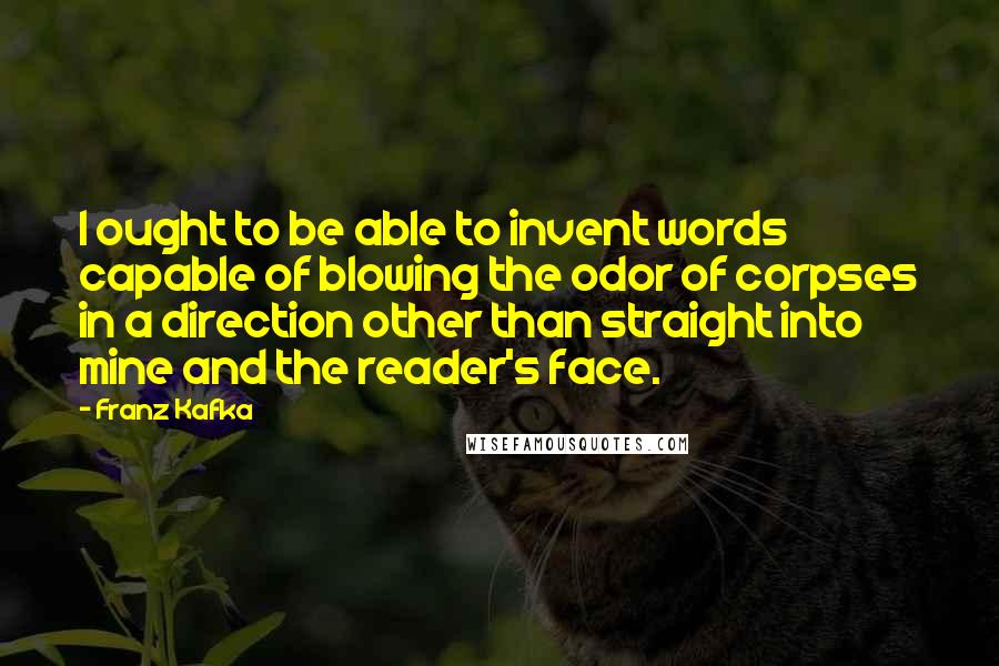 Franz Kafka Quotes: I ought to be able to invent words capable of blowing the odor of corpses in a direction other than straight into mine and the reader's face.