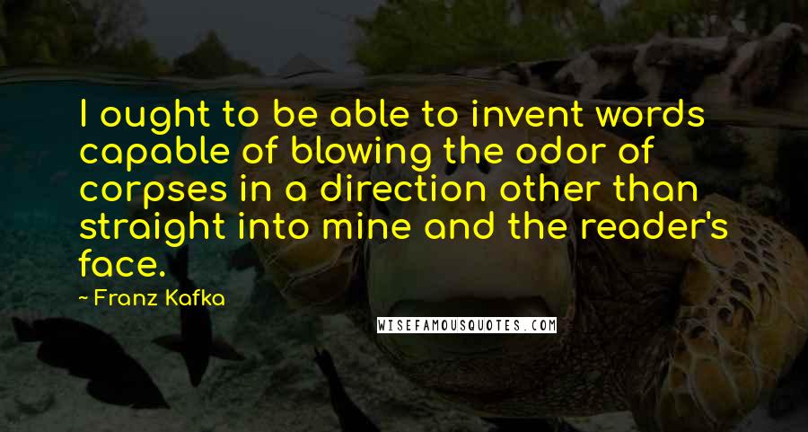 Franz Kafka Quotes: I ought to be able to invent words capable of blowing the odor of corpses in a direction other than straight into mine and the reader's face.