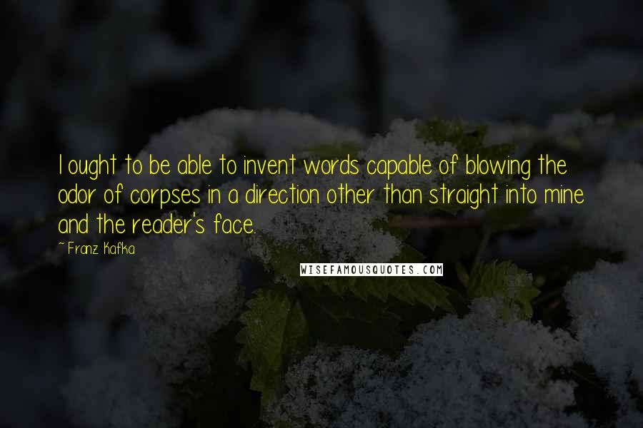 Franz Kafka Quotes: I ought to be able to invent words capable of blowing the odor of corpses in a direction other than straight into mine and the reader's face.