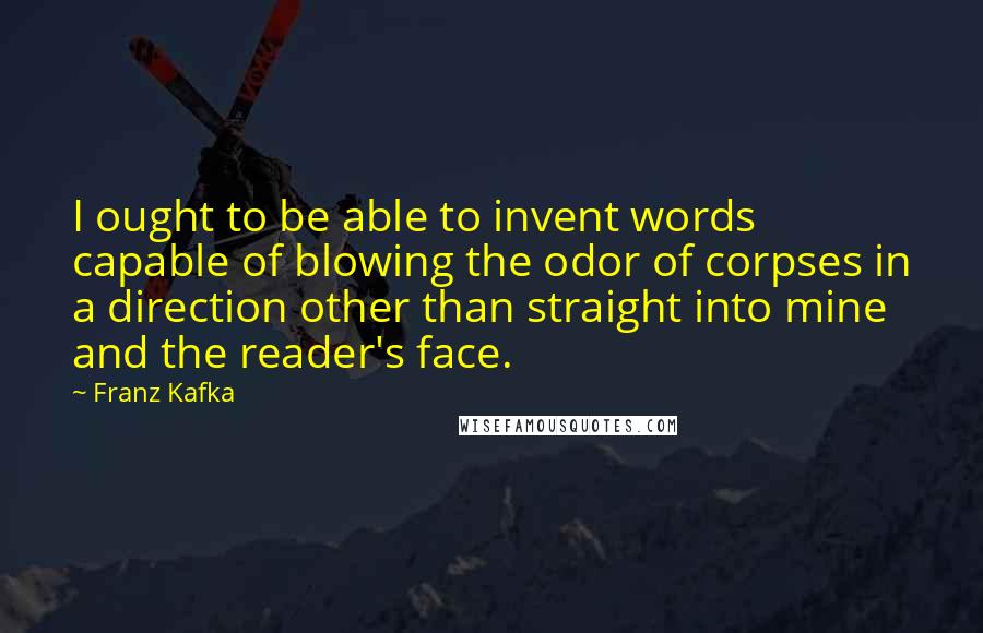 Franz Kafka Quotes: I ought to be able to invent words capable of blowing the odor of corpses in a direction other than straight into mine and the reader's face.