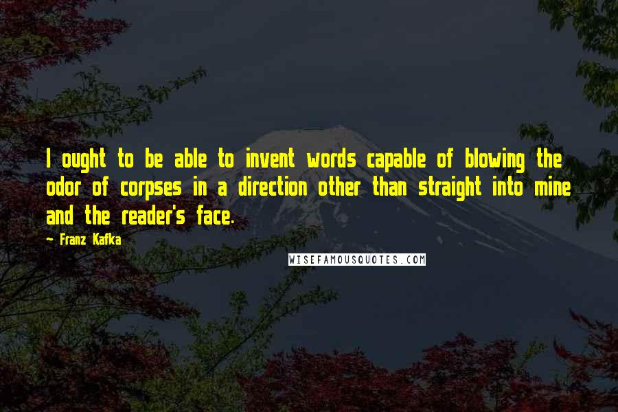 Franz Kafka Quotes: I ought to be able to invent words capable of blowing the odor of corpses in a direction other than straight into mine and the reader's face.