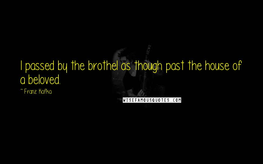 Franz Kafka Quotes: I passed by the brothel as though past the house of a beloved.