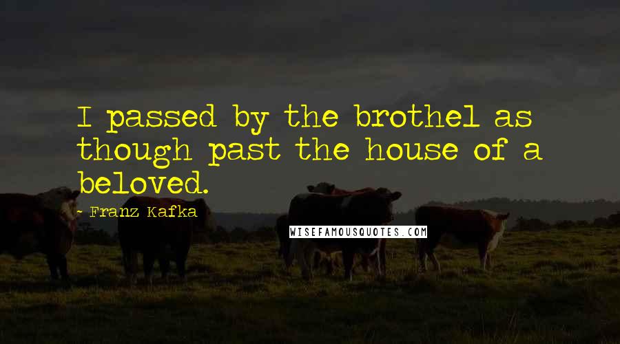 Franz Kafka Quotes: I passed by the brothel as though past the house of a beloved.