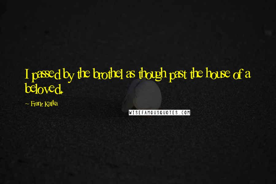 Franz Kafka Quotes: I passed by the brothel as though past the house of a beloved.