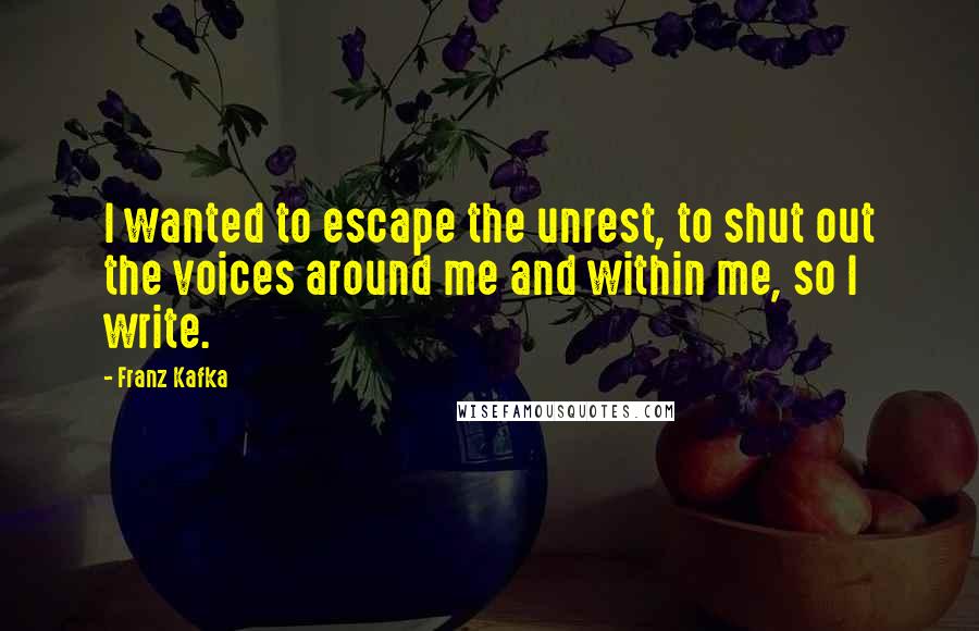 Franz Kafka Quotes: I wanted to escape the unrest, to shut out the voices around me and within me, so I write.