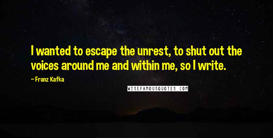 Franz Kafka Quotes: I wanted to escape the unrest, to shut out the voices around me and within me, so I write.