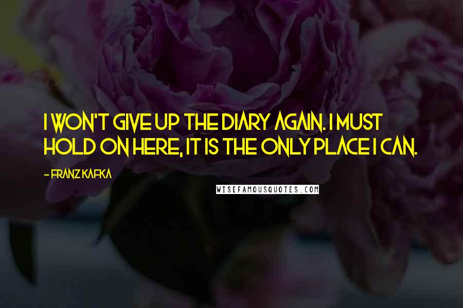 Franz Kafka Quotes: I won't give up the diary again. I must hold on here, it is the only place I can.