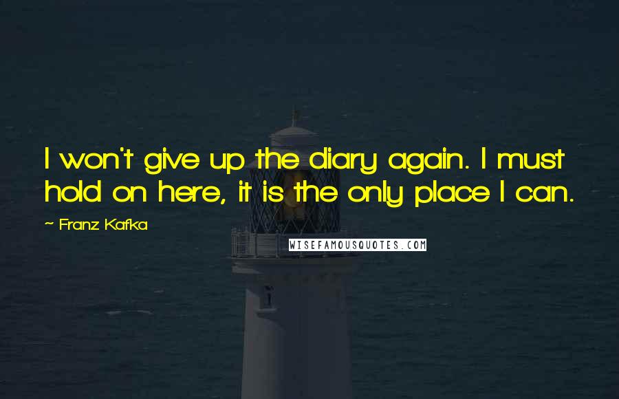 Franz Kafka Quotes: I won't give up the diary again. I must hold on here, it is the only place I can.