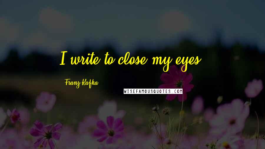 Franz Kafka Quotes: I write to close my eyes.