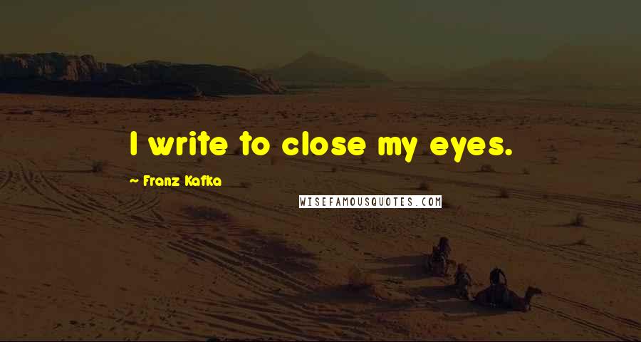 Franz Kafka Quotes: I write to close my eyes.