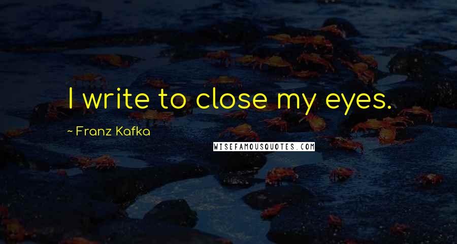 Franz Kafka Quotes: I write to close my eyes.