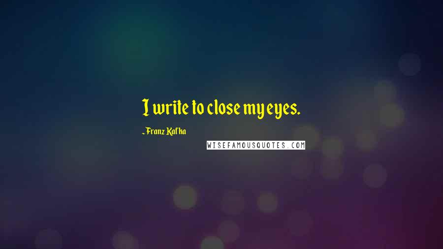 Franz Kafka Quotes: I write to close my eyes.