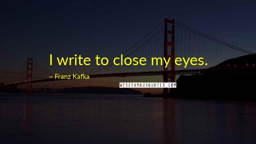 Franz Kafka Quotes: I write to close my eyes.