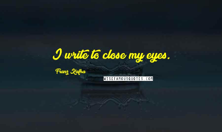 Franz Kafka Quotes: I write to close my eyes.