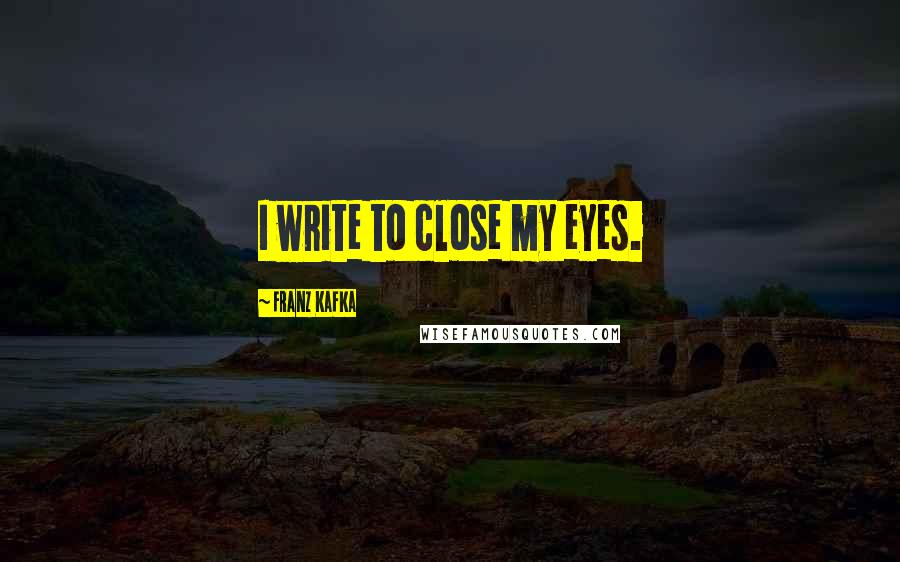 Franz Kafka Quotes: I write to close my eyes.