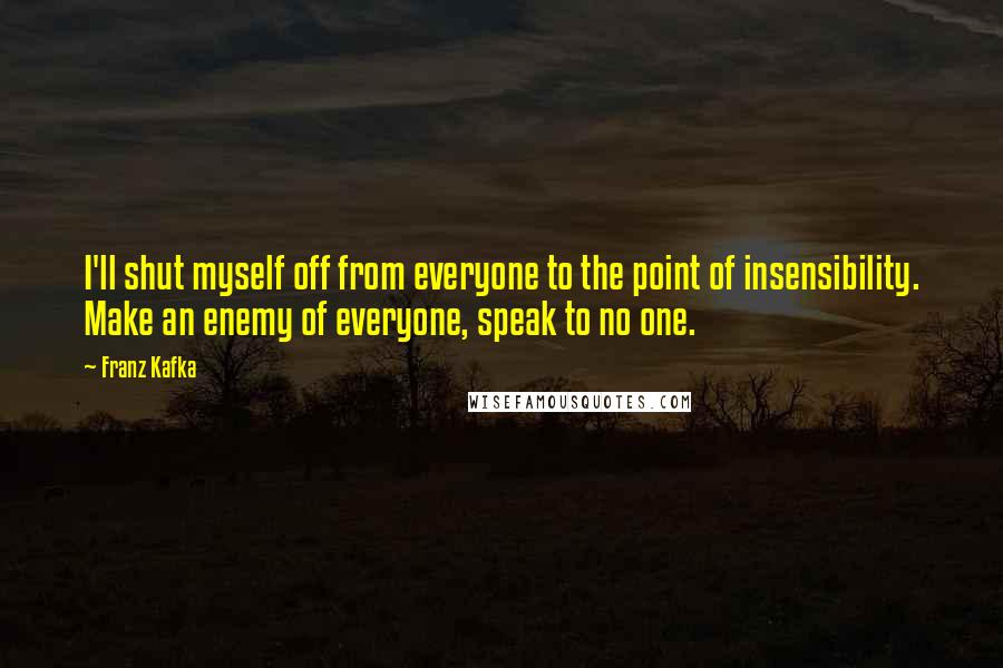 Franz Kafka Quotes: I'll shut myself off from everyone to the point of insensibility. Make an enemy of everyone, speak to no one.
