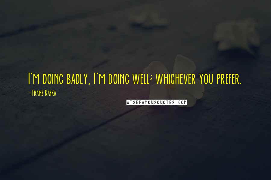 Franz Kafka Quotes: I'm doing badly, I'm doing well; whichever you prefer.