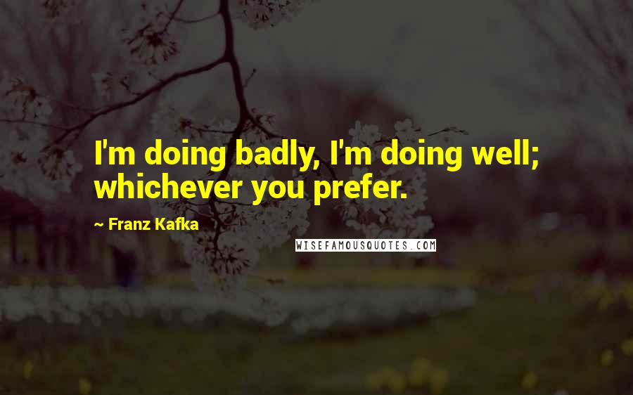 Franz Kafka Quotes: I'm doing badly, I'm doing well; whichever you prefer.