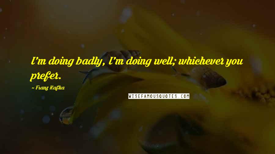 Franz Kafka Quotes: I'm doing badly, I'm doing well; whichever you prefer.