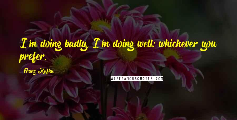 Franz Kafka Quotes: I'm doing badly, I'm doing well; whichever you prefer.