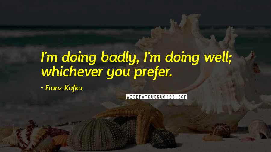 Franz Kafka Quotes: I'm doing badly, I'm doing well; whichever you prefer.