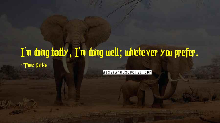 Franz Kafka Quotes: I'm doing badly, I'm doing well; whichever you prefer.