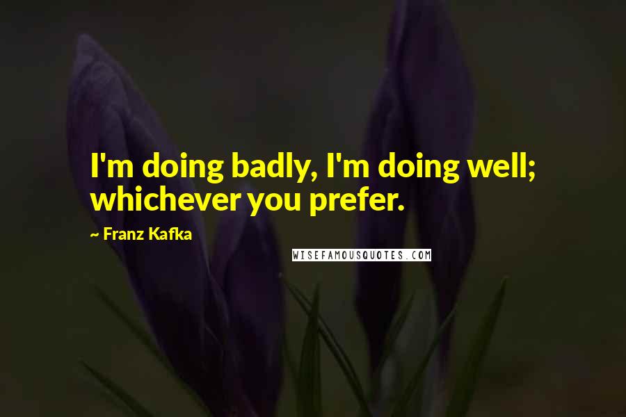 Franz Kafka Quotes: I'm doing badly, I'm doing well; whichever you prefer.