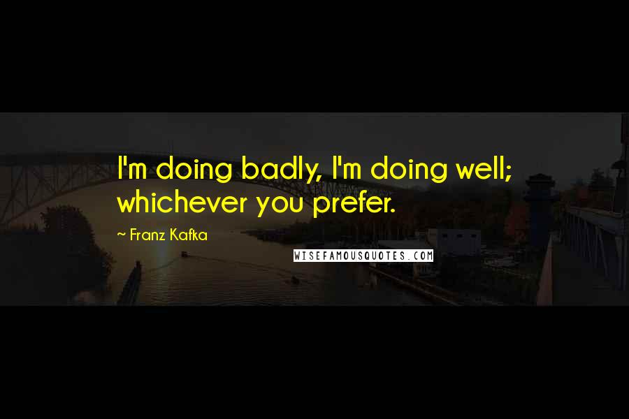 Franz Kafka Quotes: I'm doing badly, I'm doing well; whichever you prefer.