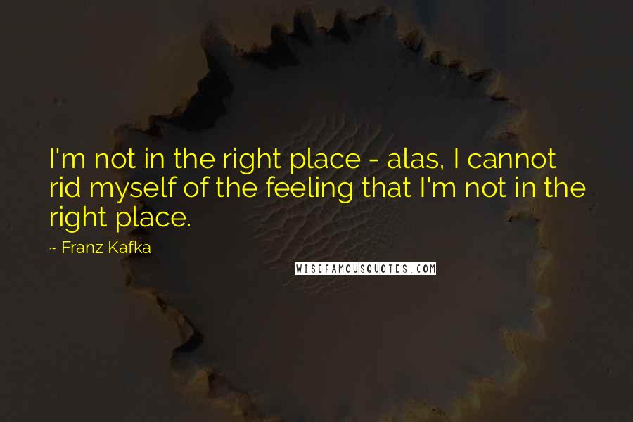 Franz Kafka Quotes: I'm not in the right place - alas, I cannot rid myself of the feeling that I'm not in the right place.