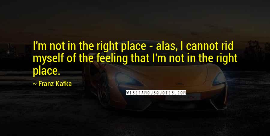 Franz Kafka Quotes: I'm not in the right place - alas, I cannot rid myself of the feeling that I'm not in the right place.