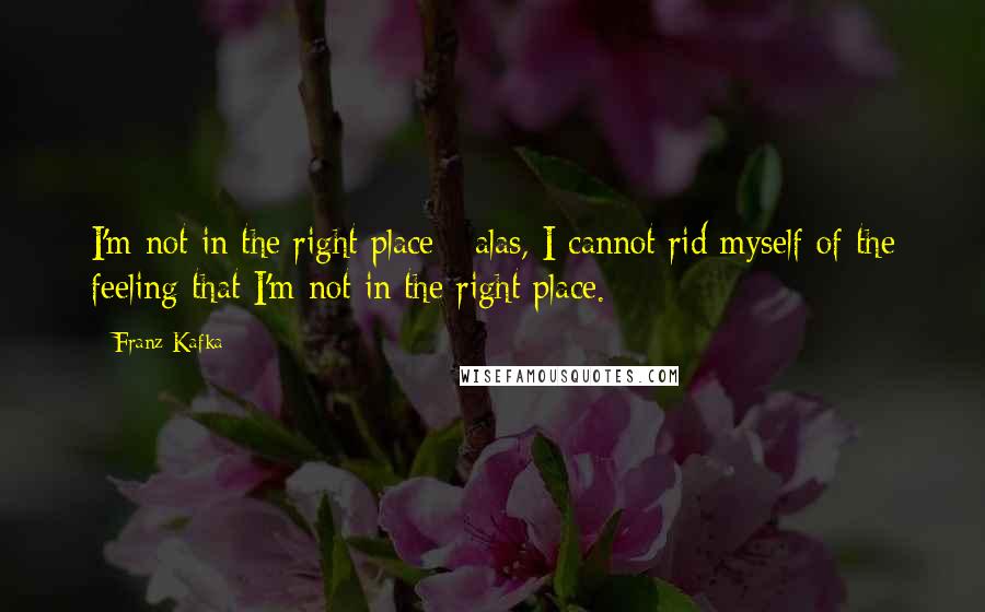 Franz Kafka Quotes: I'm not in the right place - alas, I cannot rid myself of the feeling that I'm not in the right place.