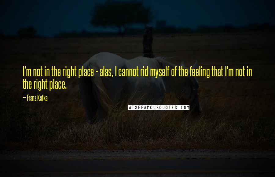 Franz Kafka Quotes: I'm not in the right place - alas, I cannot rid myself of the feeling that I'm not in the right place.